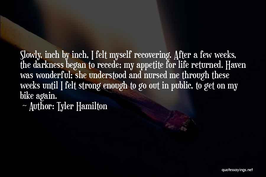 Tyler Hamilton Quotes: Slowly, Inch By Inch, I Felt Myself Recovering. After A Few Weeks, The Darkness Began To Recede; My Appetite For