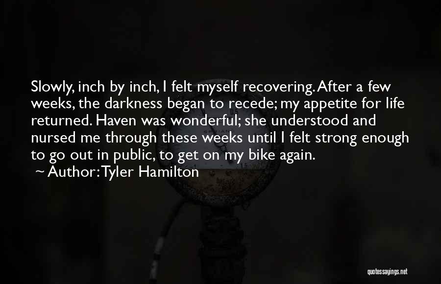 Tyler Hamilton Quotes: Slowly, Inch By Inch, I Felt Myself Recovering. After A Few Weeks, The Darkness Began To Recede; My Appetite For