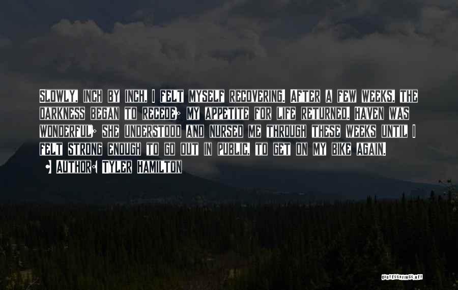 Tyler Hamilton Quotes: Slowly, Inch By Inch, I Felt Myself Recovering. After A Few Weeks, The Darkness Began To Recede; My Appetite For
