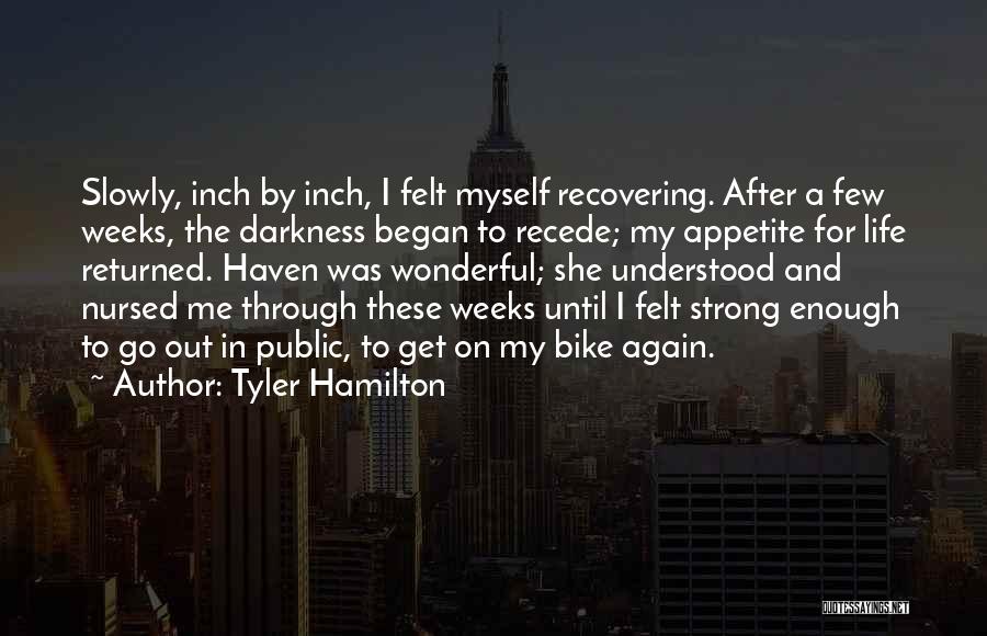 Tyler Hamilton Quotes: Slowly, Inch By Inch, I Felt Myself Recovering. After A Few Weeks, The Darkness Began To Recede; My Appetite For