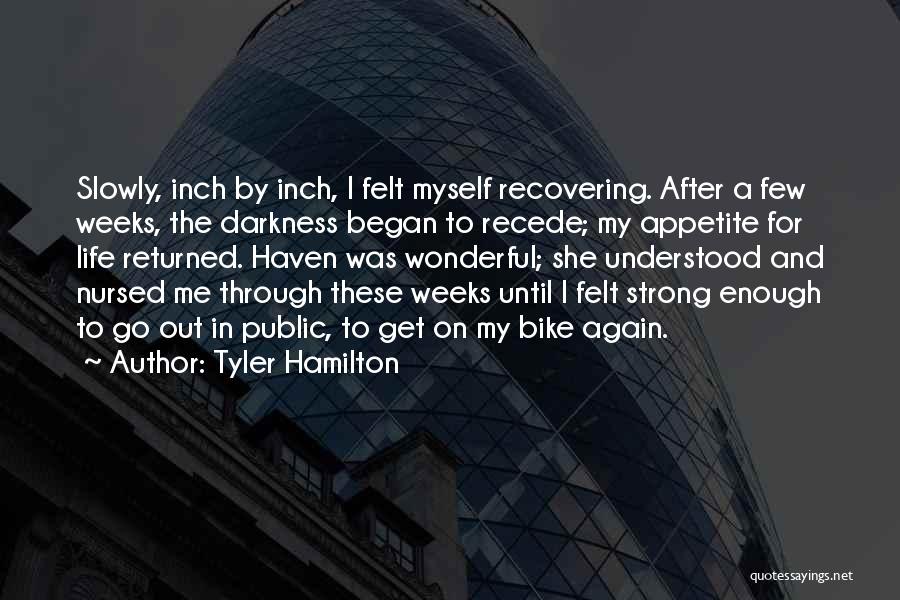 Tyler Hamilton Quotes: Slowly, Inch By Inch, I Felt Myself Recovering. After A Few Weeks, The Darkness Began To Recede; My Appetite For