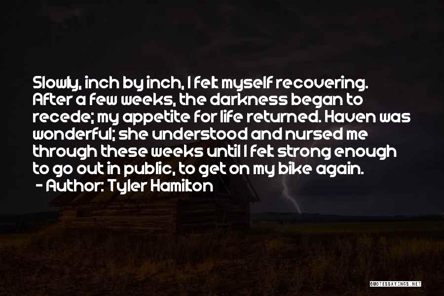 Tyler Hamilton Quotes: Slowly, Inch By Inch, I Felt Myself Recovering. After A Few Weeks, The Darkness Began To Recede; My Appetite For
