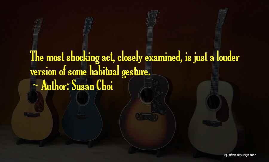 Susan Choi Quotes: The Most Shocking Act, Closely Examined, Is Just A Louder Version Of Some Habitual Gesture.