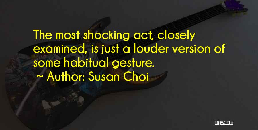 Susan Choi Quotes: The Most Shocking Act, Closely Examined, Is Just A Louder Version Of Some Habitual Gesture.