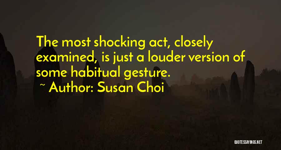 Susan Choi Quotes: The Most Shocking Act, Closely Examined, Is Just A Louder Version Of Some Habitual Gesture.