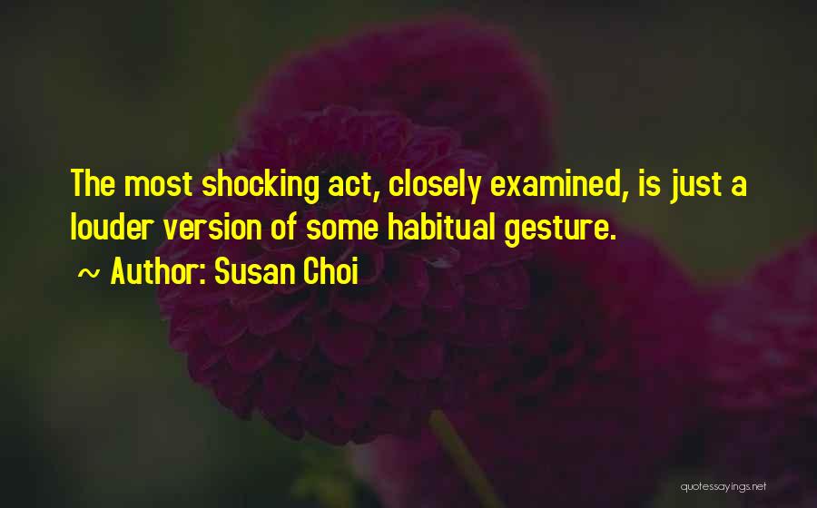 Susan Choi Quotes: The Most Shocking Act, Closely Examined, Is Just A Louder Version Of Some Habitual Gesture.