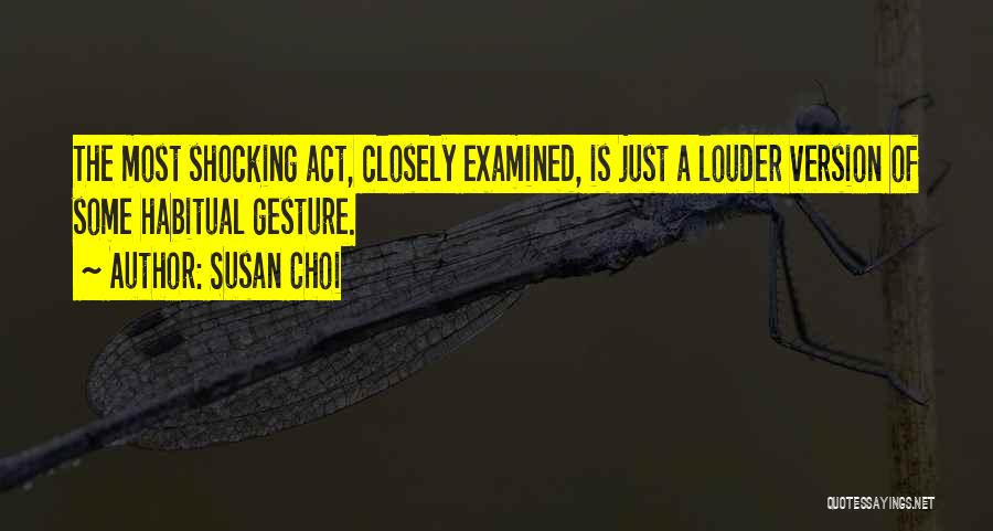 Susan Choi Quotes: The Most Shocking Act, Closely Examined, Is Just A Louder Version Of Some Habitual Gesture.