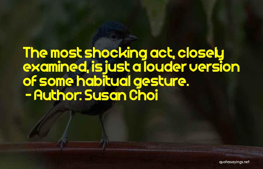 Susan Choi Quotes: The Most Shocking Act, Closely Examined, Is Just A Louder Version Of Some Habitual Gesture.