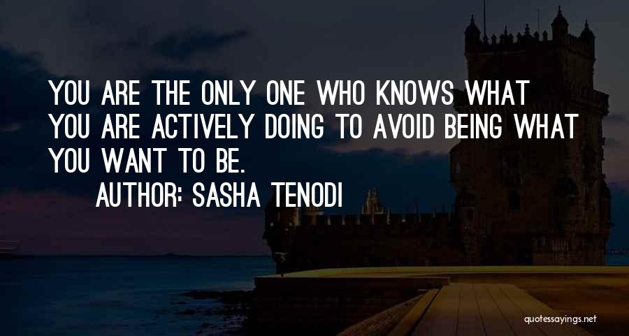 Sasha Tenodi Quotes: You Are The Only One Who Knows What You Are Actively Doing To Avoid Being What You Want To Be.