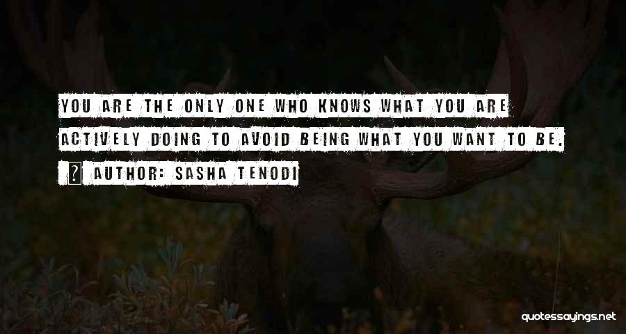 Sasha Tenodi Quotes: You Are The Only One Who Knows What You Are Actively Doing To Avoid Being What You Want To Be.