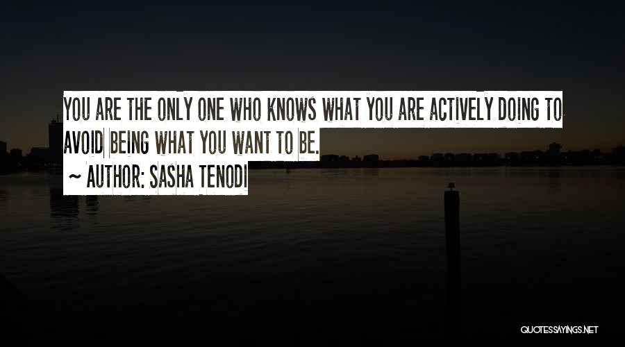 Sasha Tenodi Quotes: You Are The Only One Who Knows What You Are Actively Doing To Avoid Being What You Want To Be.