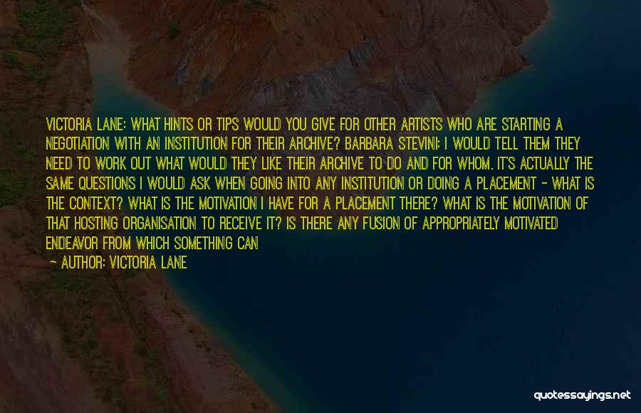 Victoria Lane Quotes: Victoria Lane: What Hints Or Tips Would You Give For Other Artists Who Are Starting A Negotiation With An Institution