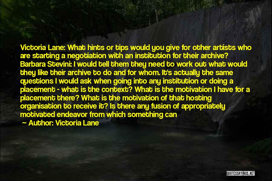 Victoria Lane Quotes: Victoria Lane: What Hints Or Tips Would You Give For Other Artists Who Are Starting A Negotiation With An Institution