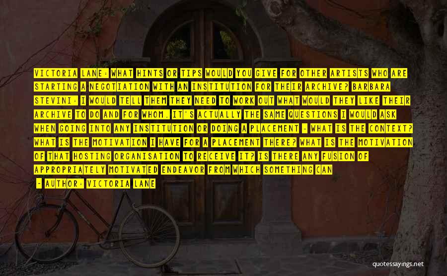 Victoria Lane Quotes: Victoria Lane: What Hints Or Tips Would You Give For Other Artists Who Are Starting A Negotiation With An Institution