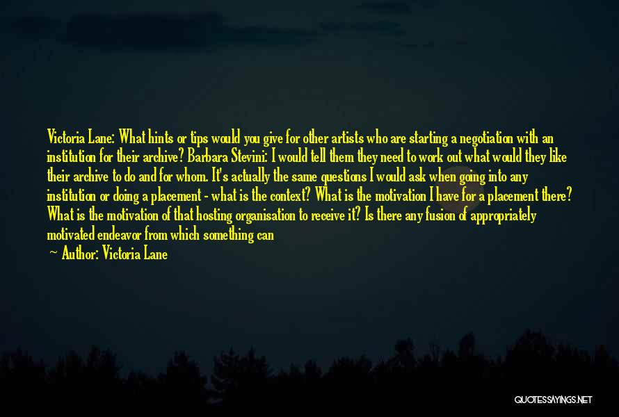 Victoria Lane Quotes: Victoria Lane: What Hints Or Tips Would You Give For Other Artists Who Are Starting A Negotiation With An Institution