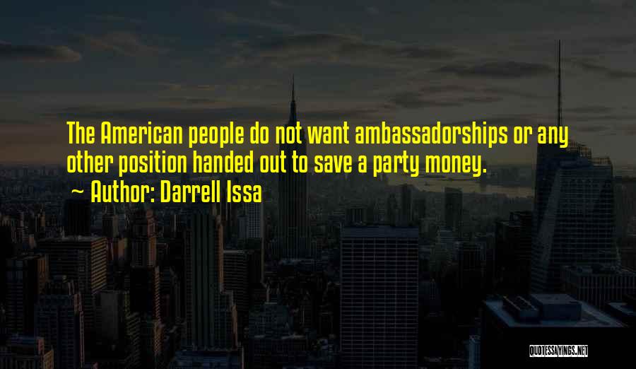 Darrell Issa Quotes: The American People Do Not Want Ambassadorships Or Any Other Position Handed Out To Save A Party Money.
