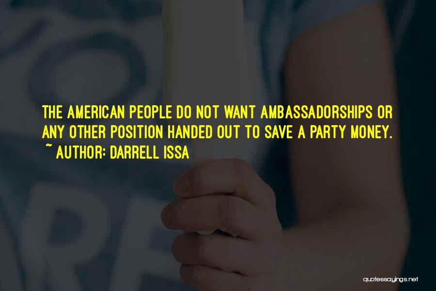 Darrell Issa Quotes: The American People Do Not Want Ambassadorships Or Any Other Position Handed Out To Save A Party Money.