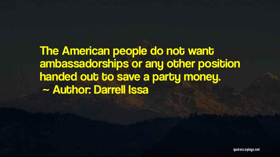 Darrell Issa Quotes: The American People Do Not Want Ambassadorships Or Any Other Position Handed Out To Save A Party Money.