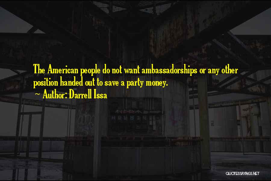 Darrell Issa Quotes: The American People Do Not Want Ambassadorships Or Any Other Position Handed Out To Save A Party Money.