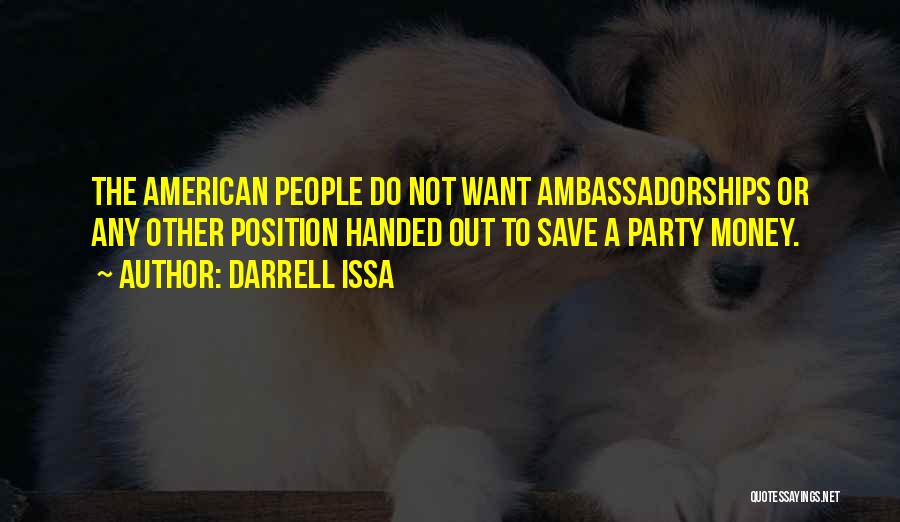 Darrell Issa Quotes: The American People Do Not Want Ambassadorships Or Any Other Position Handed Out To Save A Party Money.