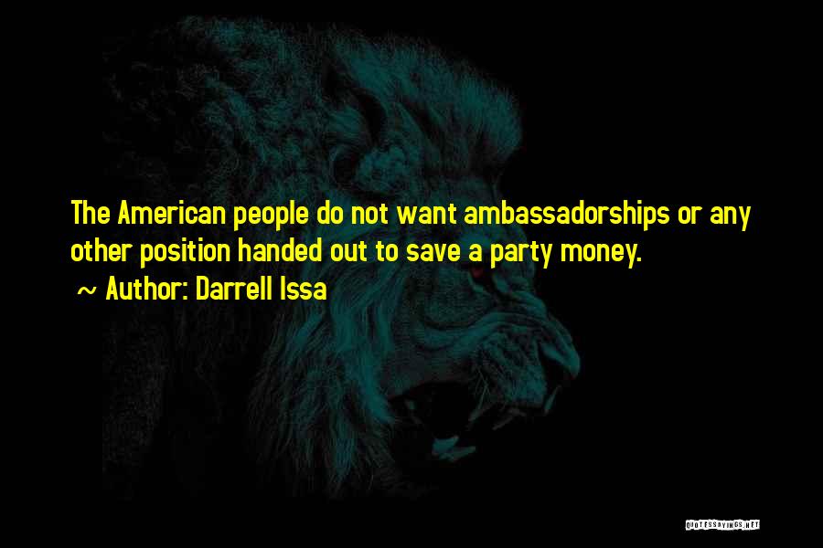 Darrell Issa Quotes: The American People Do Not Want Ambassadorships Or Any Other Position Handed Out To Save A Party Money.
