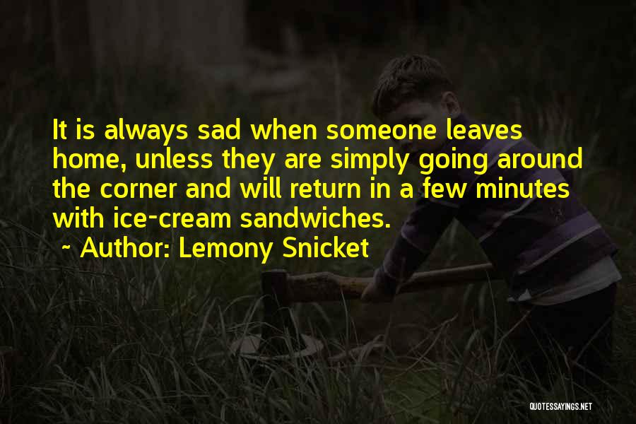 Lemony Snicket Quotes: It Is Always Sad When Someone Leaves Home, Unless They Are Simply Going Around The Corner And Will Return In