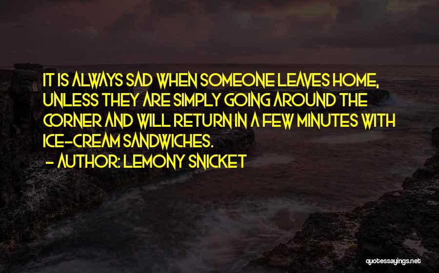 Lemony Snicket Quotes: It Is Always Sad When Someone Leaves Home, Unless They Are Simply Going Around The Corner And Will Return In