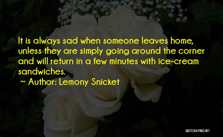 Lemony Snicket Quotes: It Is Always Sad When Someone Leaves Home, Unless They Are Simply Going Around The Corner And Will Return In