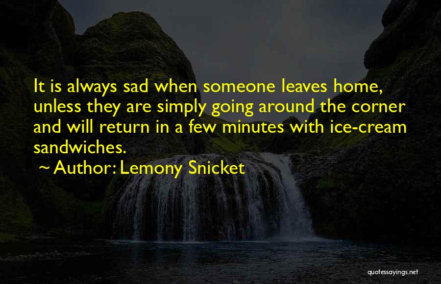 Lemony Snicket Quotes: It Is Always Sad When Someone Leaves Home, Unless They Are Simply Going Around The Corner And Will Return In