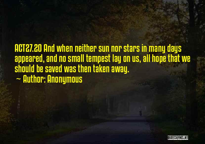Anonymous Quotes: Act27.20 And When Neither Sun Nor Stars In Many Days Appeared, And No Small Tempest Lay On Us, All Hope