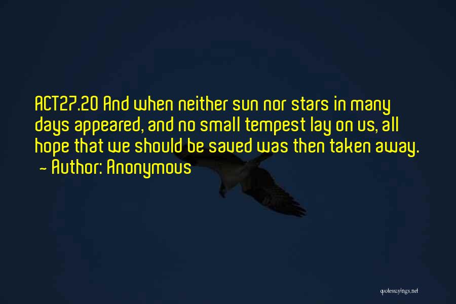 Anonymous Quotes: Act27.20 And When Neither Sun Nor Stars In Many Days Appeared, And No Small Tempest Lay On Us, All Hope