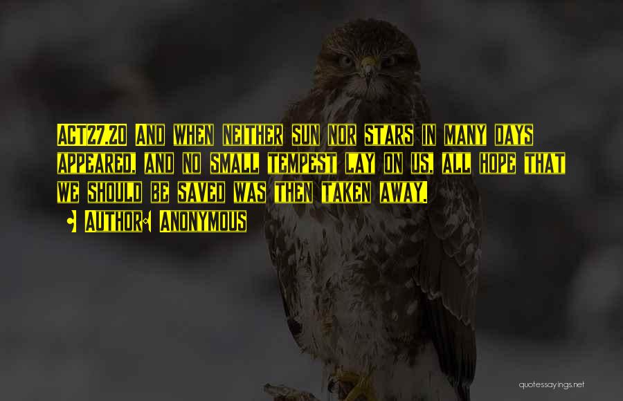 Anonymous Quotes: Act27.20 And When Neither Sun Nor Stars In Many Days Appeared, And No Small Tempest Lay On Us, All Hope