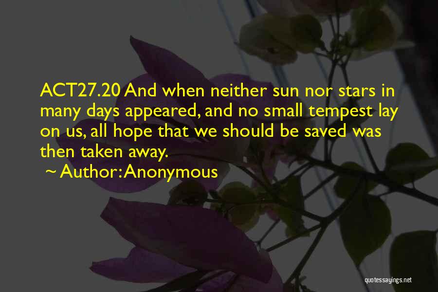 Anonymous Quotes: Act27.20 And When Neither Sun Nor Stars In Many Days Appeared, And No Small Tempest Lay On Us, All Hope