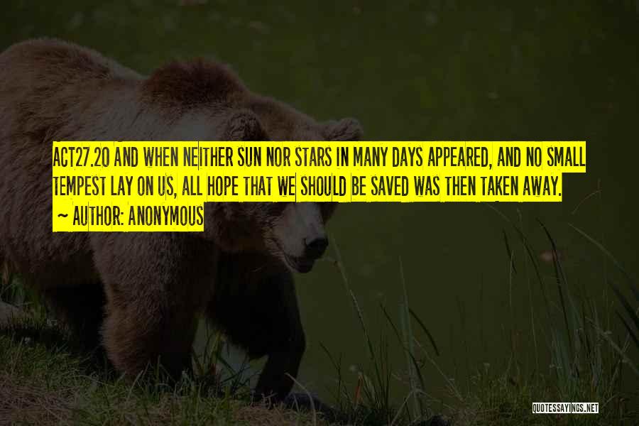 Anonymous Quotes: Act27.20 And When Neither Sun Nor Stars In Many Days Appeared, And No Small Tempest Lay On Us, All Hope