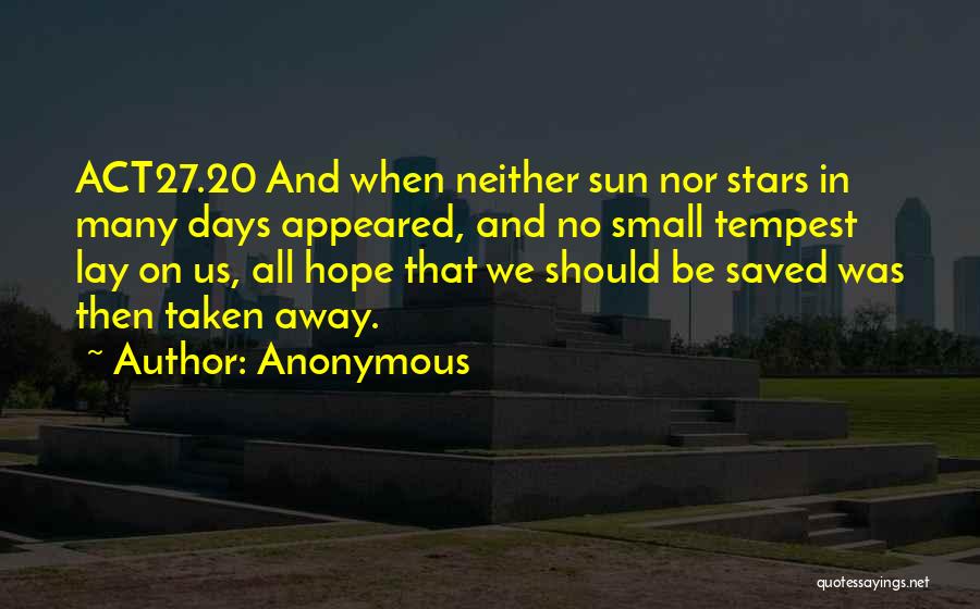 Anonymous Quotes: Act27.20 And When Neither Sun Nor Stars In Many Days Appeared, And No Small Tempest Lay On Us, All Hope
