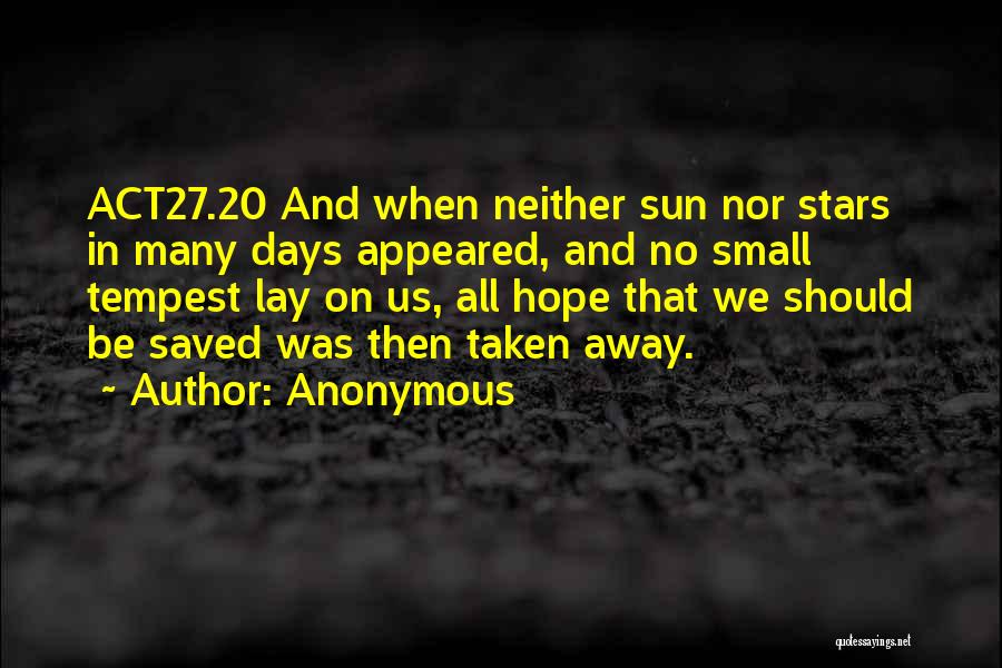 Anonymous Quotes: Act27.20 And When Neither Sun Nor Stars In Many Days Appeared, And No Small Tempest Lay On Us, All Hope