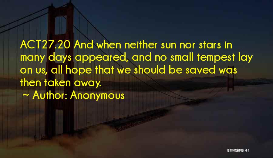 Anonymous Quotes: Act27.20 And When Neither Sun Nor Stars In Many Days Appeared, And No Small Tempest Lay On Us, All Hope