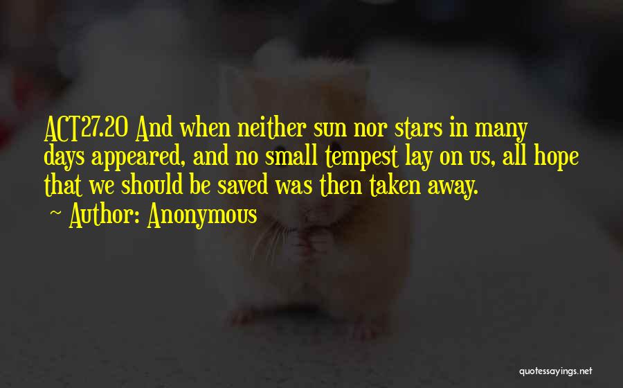 Anonymous Quotes: Act27.20 And When Neither Sun Nor Stars In Many Days Appeared, And No Small Tempest Lay On Us, All Hope