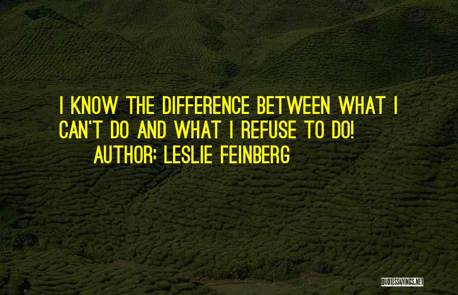 Leslie Feinberg Quotes: I Know The Difference Between What I Can't Do And What I Refuse To Do!