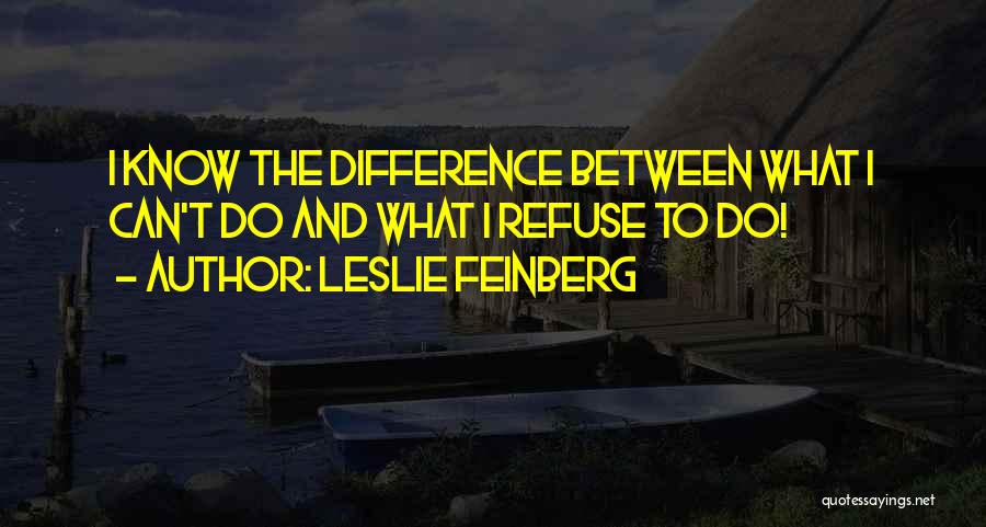 Leslie Feinberg Quotes: I Know The Difference Between What I Can't Do And What I Refuse To Do!