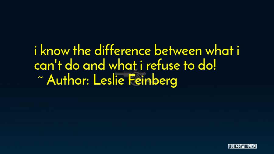 Leslie Feinberg Quotes: I Know The Difference Between What I Can't Do And What I Refuse To Do!