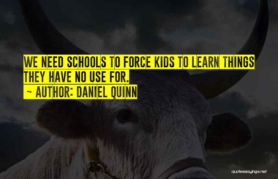 Daniel Quinn Quotes: We Need Schools To Force Kids To Learn Things They Have No Use For.