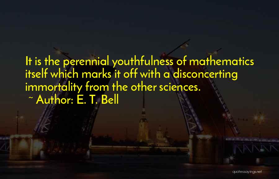 E. T. Bell Quotes: It Is The Perennial Youthfulness Of Mathematics Itself Which Marks It Off With A Disconcerting Immortality From The Other Sciences.