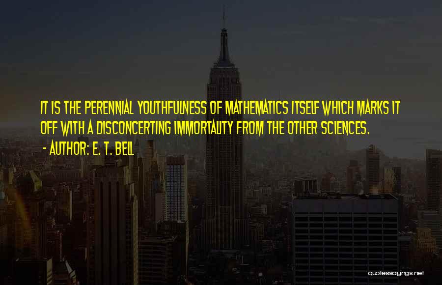 E. T. Bell Quotes: It Is The Perennial Youthfulness Of Mathematics Itself Which Marks It Off With A Disconcerting Immortality From The Other Sciences.