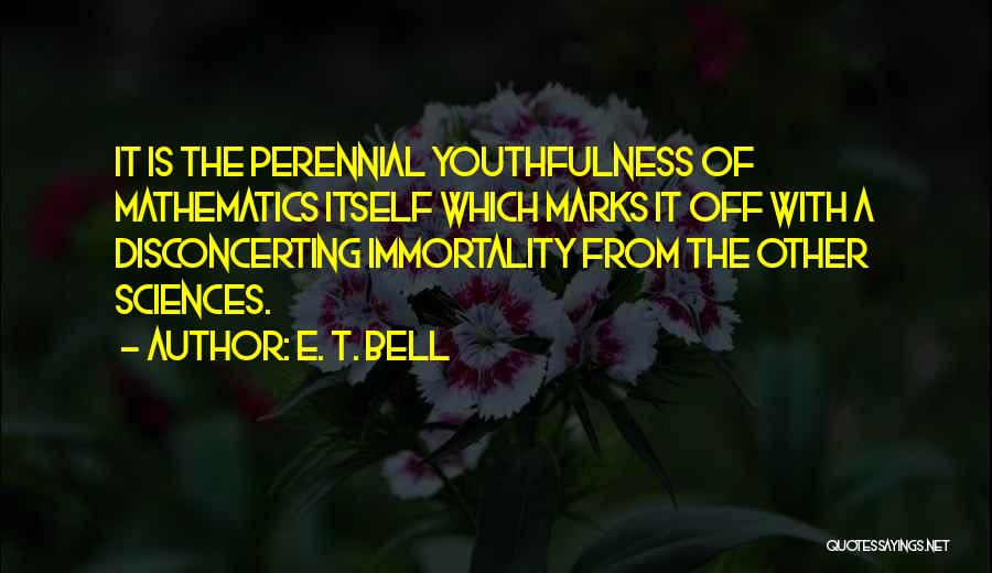 E. T. Bell Quotes: It Is The Perennial Youthfulness Of Mathematics Itself Which Marks It Off With A Disconcerting Immortality From The Other Sciences.