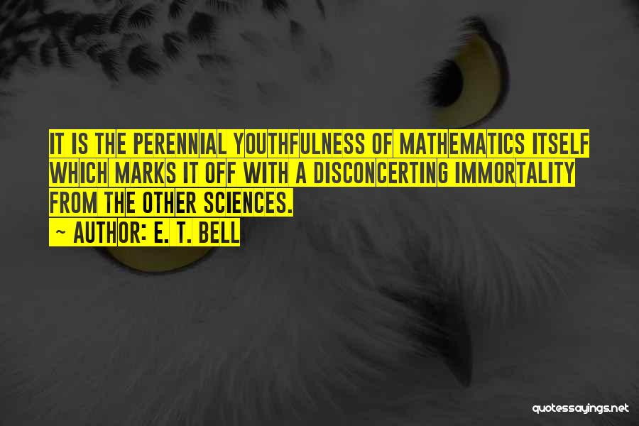 E. T. Bell Quotes: It Is The Perennial Youthfulness Of Mathematics Itself Which Marks It Off With A Disconcerting Immortality From The Other Sciences.