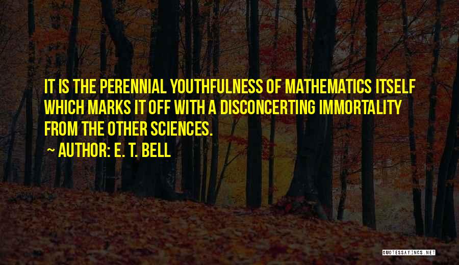 E. T. Bell Quotes: It Is The Perennial Youthfulness Of Mathematics Itself Which Marks It Off With A Disconcerting Immortality From The Other Sciences.