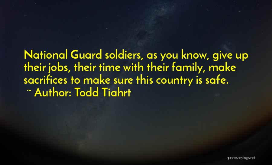 Todd Tiahrt Quotes: National Guard Soldiers, As You Know, Give Up Their Jobs, Their Time With Their Family, Make Sacrifices To Make Sure