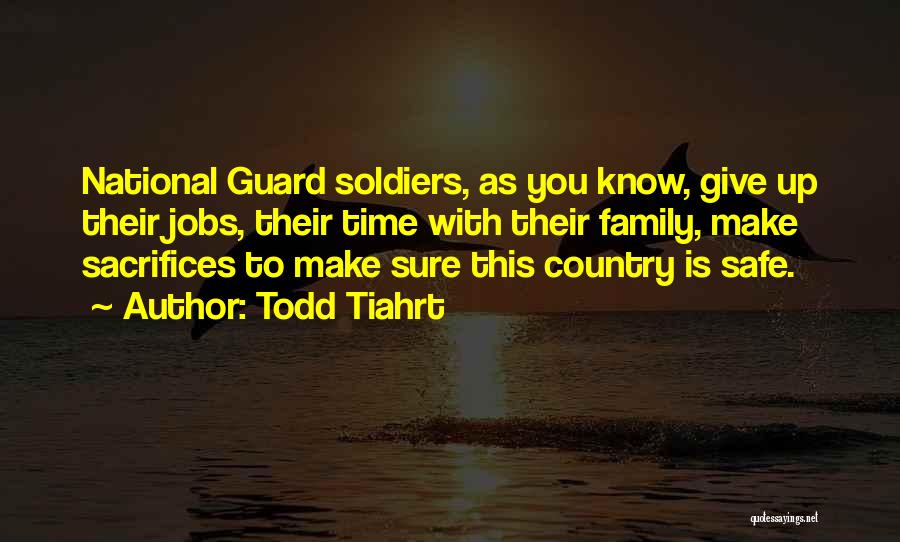 Todd Tiahrt Quotes: National Guard Soldiers, As You Know, Give Up Their Jobs, Their Time With Their Family, Make Sacrifices To Make Sure