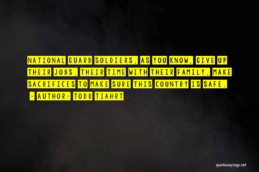 Todd Tiahrt Quotes: National Guard Soldiers, As You Know, Give Up Their Jobs, Their Time With Their Family, Make Sacrifices To Make Sure